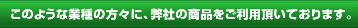 このような業種の方々に、弊社の商品をご利用頂いております。